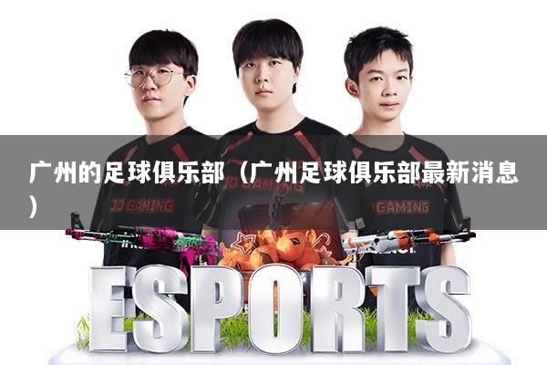 广州的足球俱乐部（广州足球俱乐部最新消息）