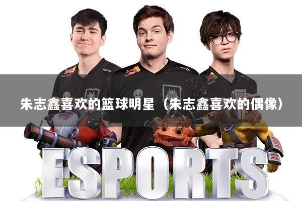 朱志鑫喜欢的篮球明星（朱志鑫喜欢的偶像）