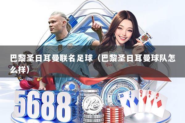 巴黎圣日耳曼联名足球（巴黎圣日耳曼球队怎么样）