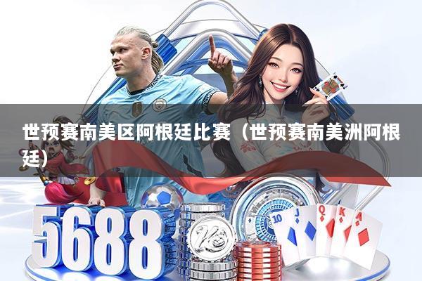 世预赛南美区阿根廷比赛(世预赛南美洲阿根廷)