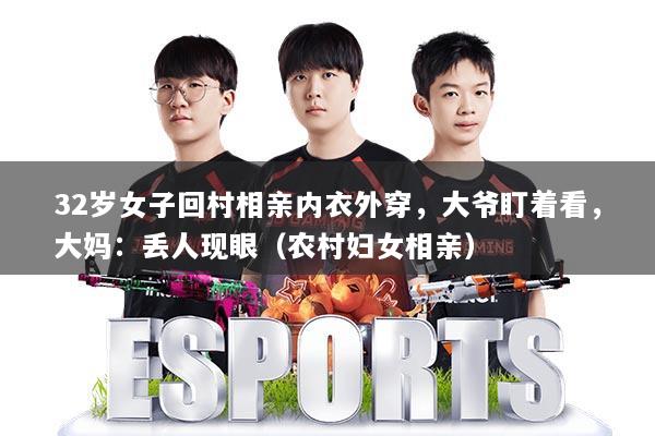 32岁女子回村相亲内衣外穿，大爷盯着看，大妈：丢人现眼（农村妇女相亲）