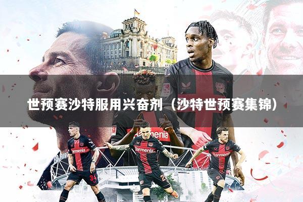 世预赛沙特服用兴奋剂（沙特世预赛集锦）