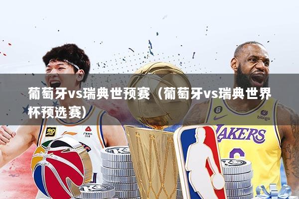 葡萄牙vs瑞典世预赛（葡萄牙vs瑞典世界杯预选赛）