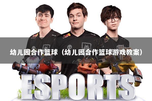 幼儿园合作篮球（幼儿园合作篮球游戏教案）