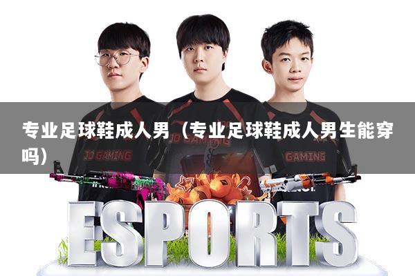 专业足球鞋成人男（专业足球鞋成人男生能穿吗）