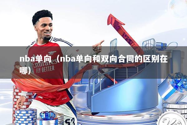 nba单向（nba单向和双向合同的区别在哪）