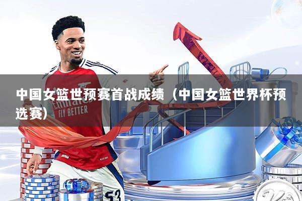 中国女篮世预赛首战成绩（中国女篮世界杯预选赛）