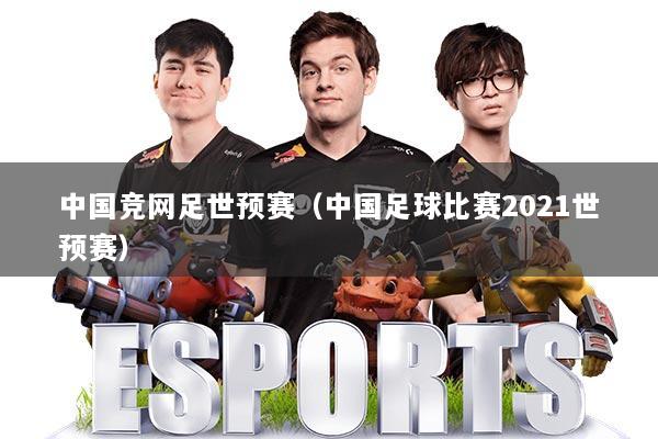 中国竞网足世预赛（中国足球比赛2021世预赛）