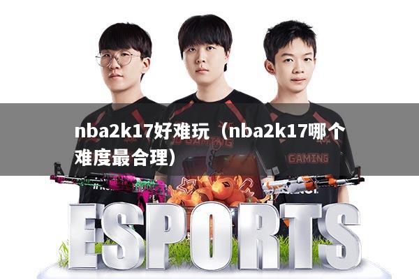 nba2k17好难玩（nba2k17哪个难度最合理）