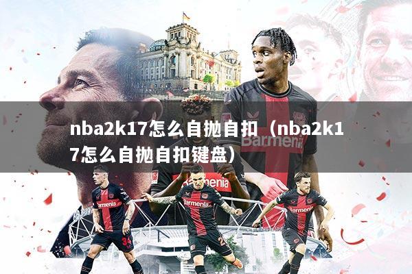 nba2k17怎么自抛自扣（nba2k17怎么自抛自扣键盘）