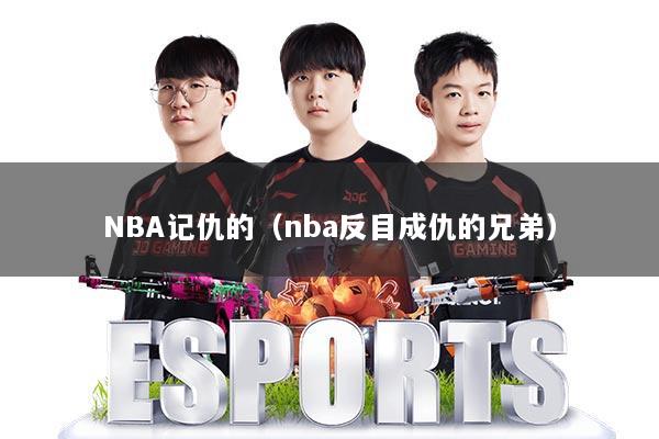 NBA记仇的（nba反目成仇的兄弟）