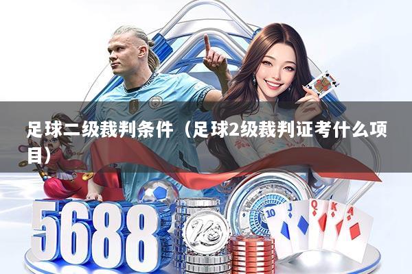 足球二级裁判条件（足球2级裁判证考什么项目）