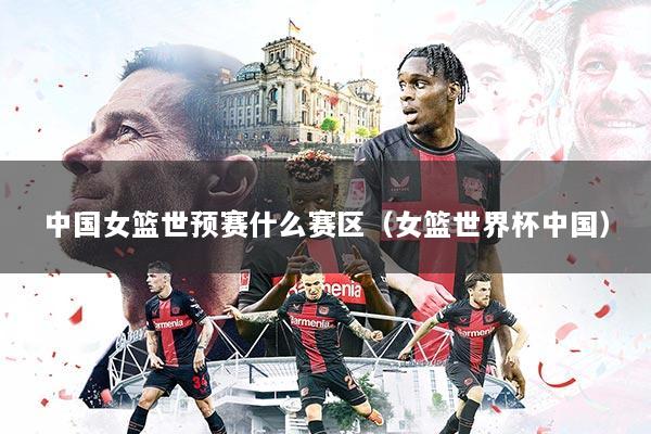 中国女篮世预赛什么赛区（女篮世界杯中国）