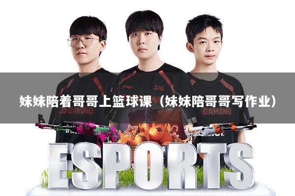 妹妹陪着哥哥上篮球课（妹妹陪哥哥写作业）