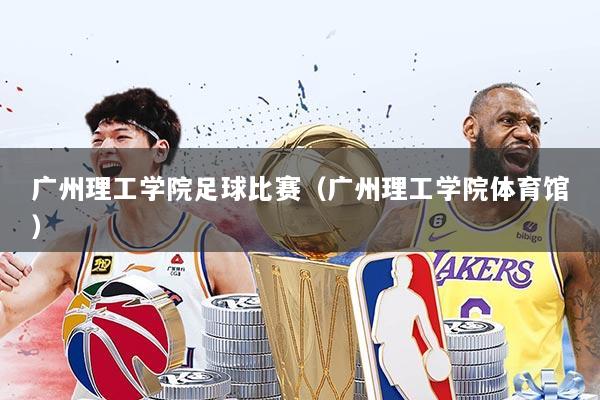 广州理工学院足球比赛（广州理工学院体育馆）