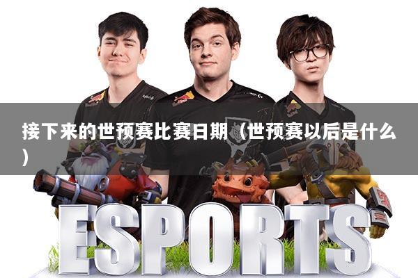 接下来的世预赛比赛日期（世预赛以后是什么）