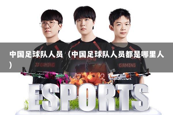中国足球队人员（中国足球队人员都是哪里人）