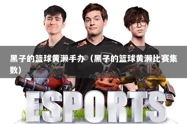 黑子的篮球黄濑手办(黑子的篮球黄濑比赛集数)