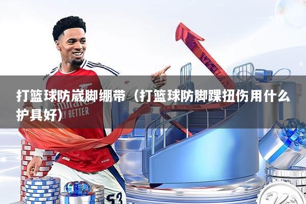 打篮球防崴脚绷带（打篮球防脚踝扭伤用什么护具好）