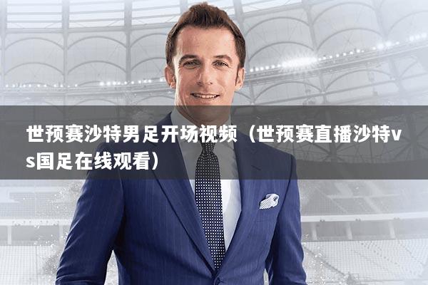 世预赛沙特男足开场视频（世预赛直播沙特vs国足在线观看）
