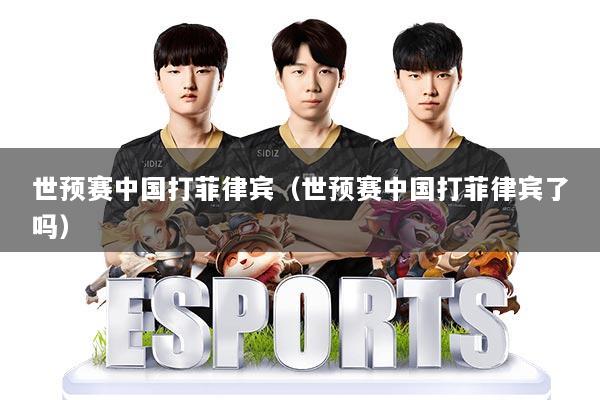 世预赛中国打菲律宾（世预赛中国打菲律宾了吗）