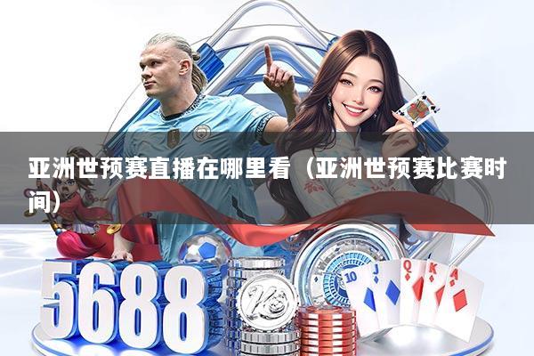 亚洲世预赛直播在哪里看（亚洲世预赛比赛时间）