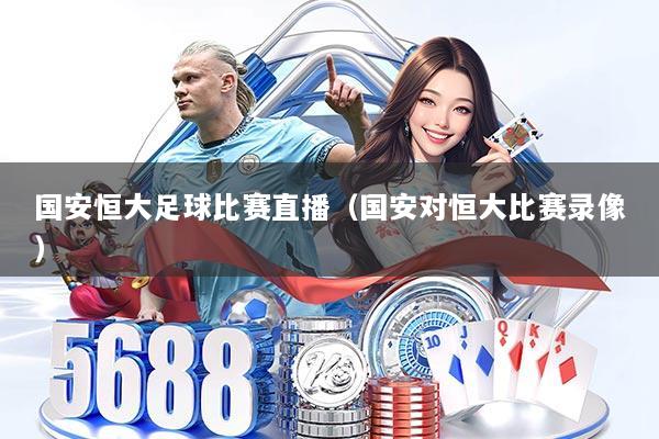 国安恒大足球比赛直播（国安对恒大比赛录像）