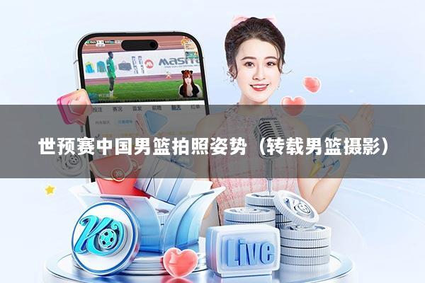 世预赛中国男篮拍照姿势（转载男篮摄影）