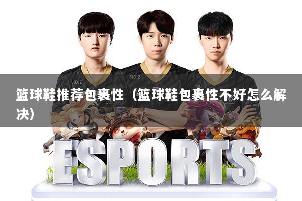 篮球鞋推荐包裹性（篮球鞋包裹性不好怎么解决）