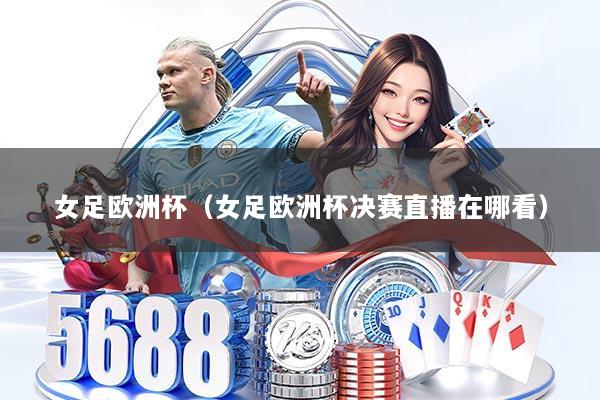 女足欧洲杯（女足欧洲杯决赛直播在哪看）