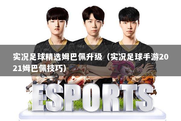 实况足球精选姆巴佩升级（实况足球手游2021姆巴佩技巧）