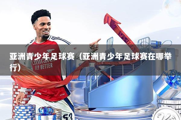 亚洲青少年足球赛（亚洲青少年足球赛在哪举行）