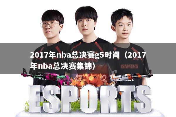 2017年nba总决赛g5时间（2017年nba总决赛集锦）