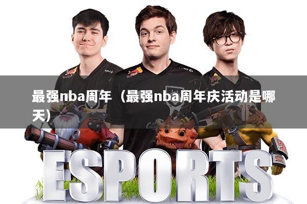 最强nba周年（最强nba周年庆活动是哪天）