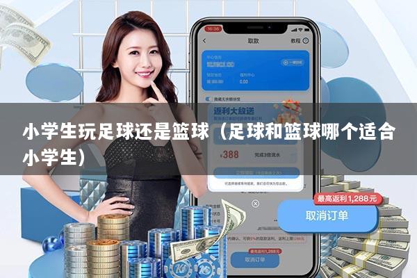 小学生玩足球还是篮球（足球和篮球哪个适合小学生）