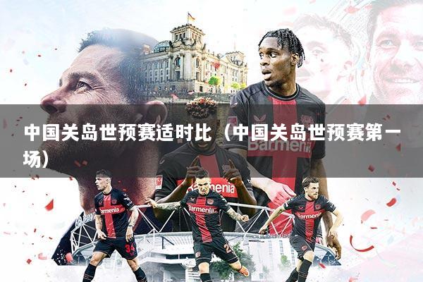 中国关岛世预赛适时比（中国关岛世预赛第一场）
