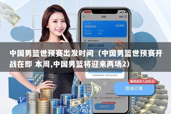 中国男篮世预赛出发时间（中国男篮世预赛开战在即 本周,中国男篮将迎来两场2）