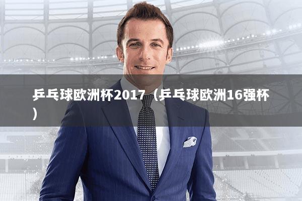 乒乓球欧洲杯2017（乒乓球欧洲16强杯）