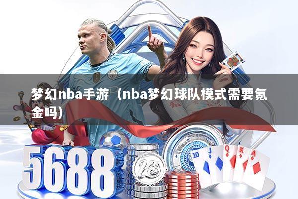 梦幻nba手游（nba梦幻球队模式需要氪金吗）