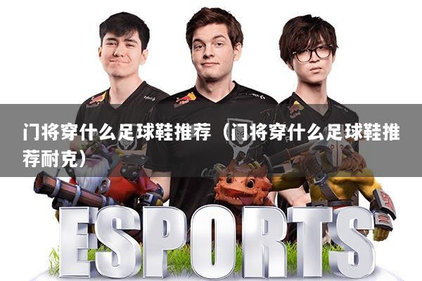 门将穿什么足球鞋推荐（门将穿什么足球鞋推荐耐克）