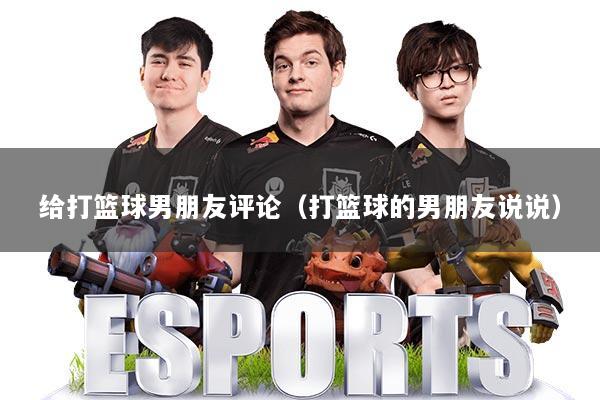 给打篮球男朋友评论（打篮球的男朋友说说）