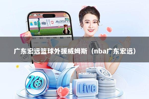 广东宏远篮球外援威姆斯（nba广东宏远）