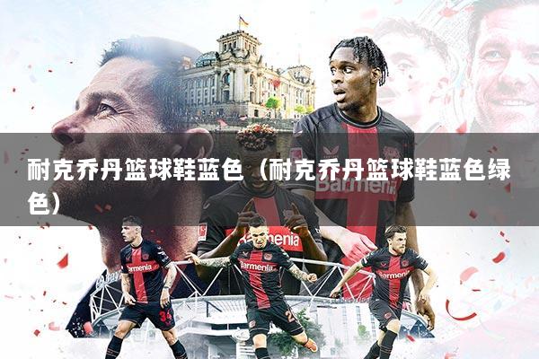 耐克乔丹篮球鞋蓝色（耐克乔丹篮球鞋蓝色绿色）