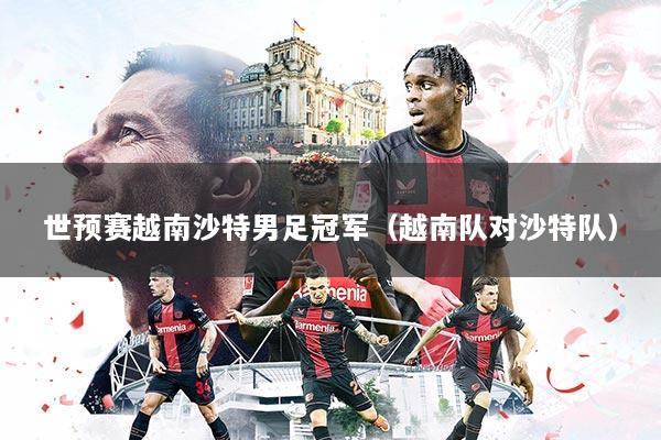 世预赛越南沙特男足冠军（越南队对沙特队）